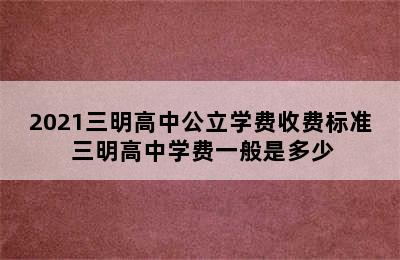 2021三明高中公立学费收费标准 三明高中学费一般是多少